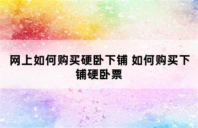 网上如何购买硬卧下铺 如何购买下铺硬卧票